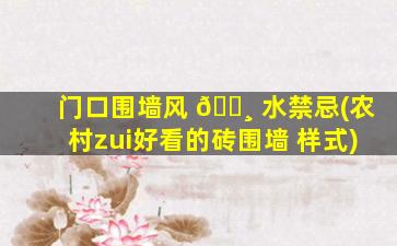 门口围墙风 🌸 水禁忌(农村zui
好看的砖围墙 样式)